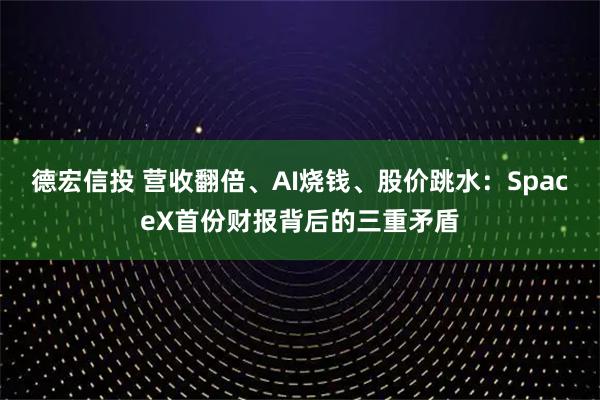 德宏信投 营收翻倍、AI烧钱、股价跳水：SpaceX首份财报背后的三重矛盾