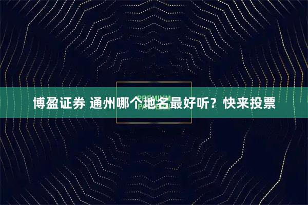 博盈证券 通州哪个地名最好听？快来投票