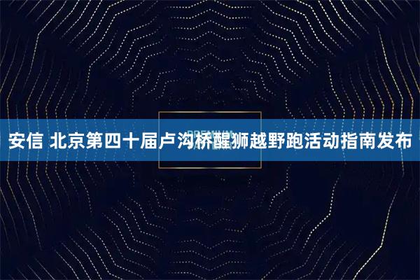 安信 北京第四十届卢沟桥醒狮越野跑活动指南发布