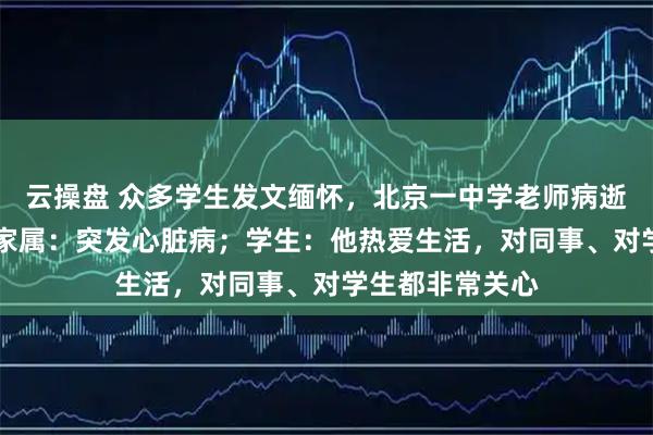 云操盘 众多学生发文缅怀，北京一中学老师病逝，年仅46岁，家属：突发心脏病；学生：他热爱生活，对同事、对学生都非常关心